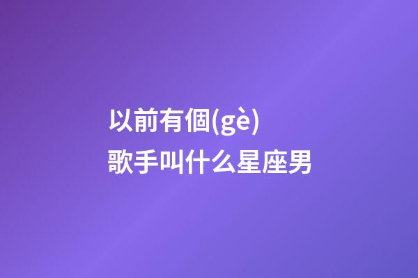 以前有個(gè)歌手叫什么星座男-第1張-星座運(yùn)勢(shì)-玄機(jī)派