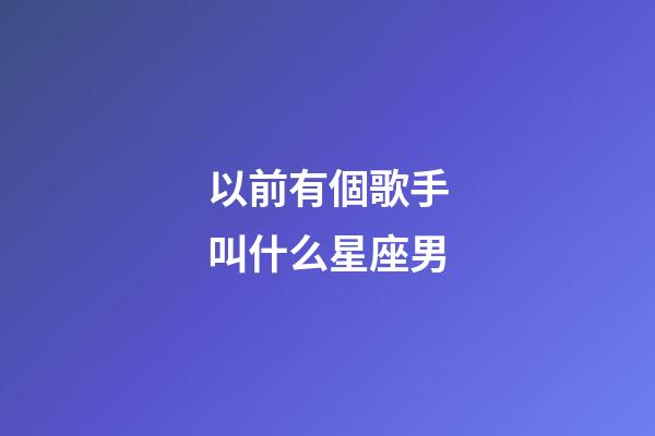 以前有個歌手叫什么星座男