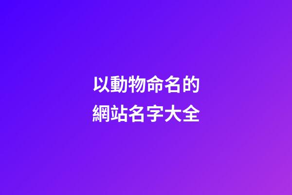 以動物命名的網站名字大全-第1張-公司起名-玄機派