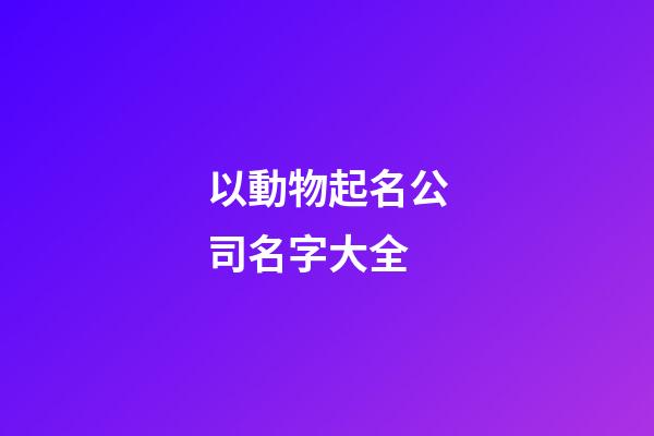 以動物起名公司名字大全-第1張-公司起名-玄機派