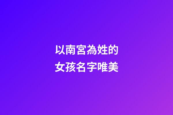 以南宮為姓的女孩名字唯美(以南宮為姓的女孩名字唯美兩個字)