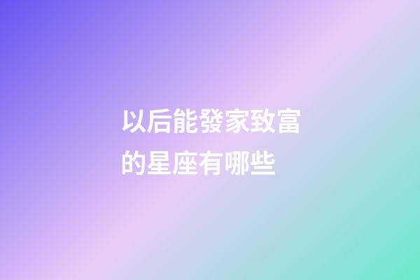 以后能發家致富的星座有哪些-第1張-星座運勢-玄機派