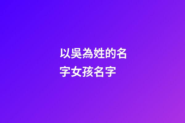 以吳為姓的名字女孩名字(2023姓吳的女孩名字大全)-第1張-女孩起名-玄機派