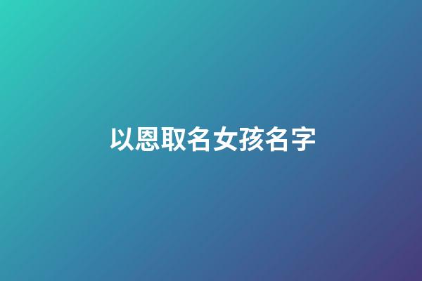 以恩取名女孩名字(恩字名字女)-第1張-女孩起名-玄機(jī)派