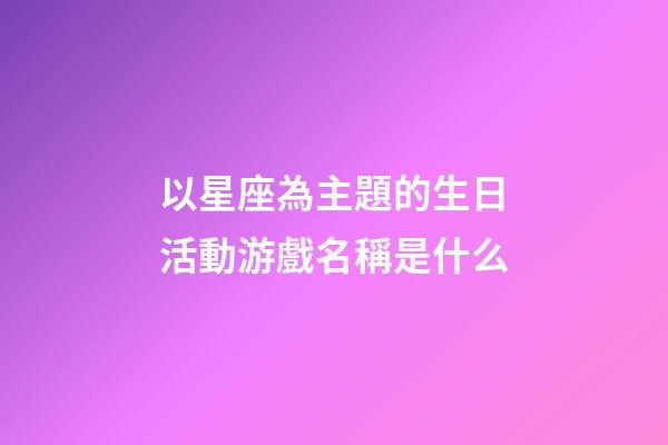 以星座為主題的生日活動游戲名稱是什么-第1張-星座運勢-玄機派