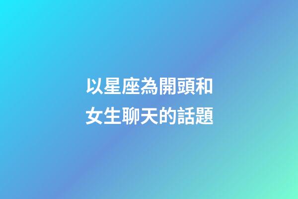 以星座為開頭和女生聊天的話題-第1張-星座運勢-玄機派
