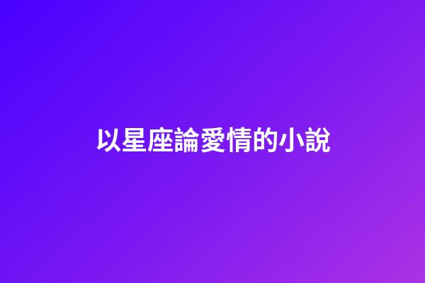 以星座論愛情的小說-第1張-星座運勢-玄機派