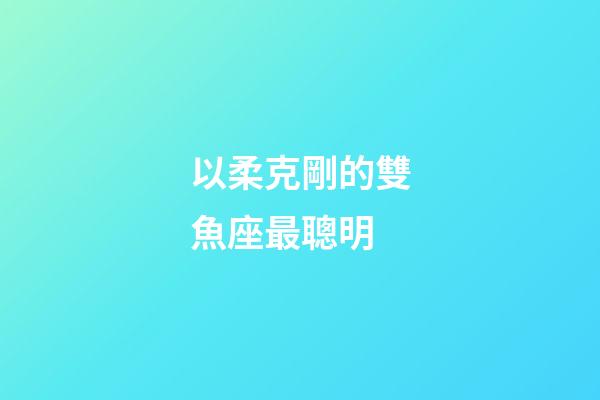 以柔克剛的雙魚座最聰明-第1張-星座運(yùn)勢-玄機(jī)派