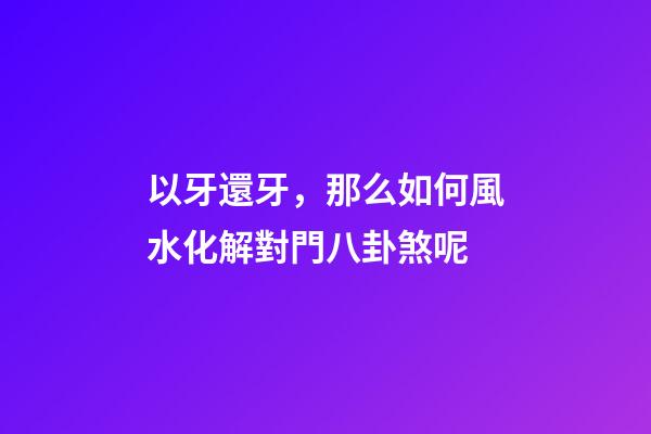 以牙還牙，那么如何風水化解對門八卦煞呢