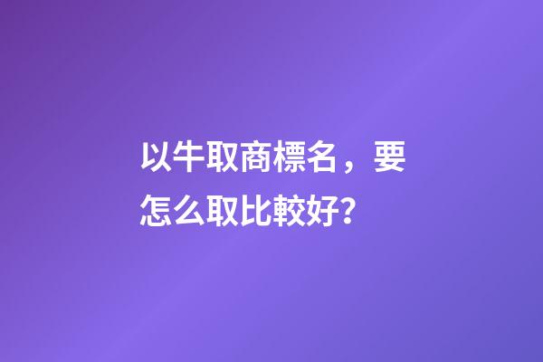 以牛取商標名，要怎么取比較好？-第1張-商標起名-玄機派