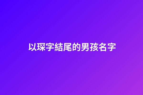 以琛字結尾的男孩名字(以琛字結尾的詞語)-第1張-男孩起名-玄機派