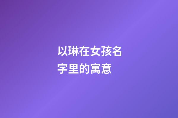 以琳在女孩名字里的寓意(以琳在女孩名字里的寓意和含義)-第1張-女孩起名-玄機(jī)派