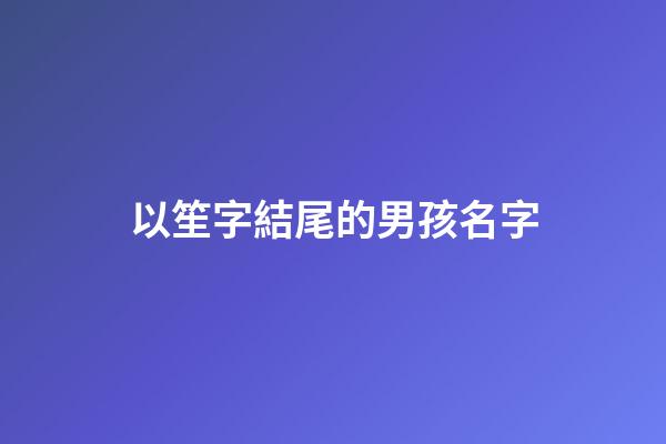 以笙字結尾的男孩名字(笙字取名的寓意男孩)-第1張-男孩起名-玄機派