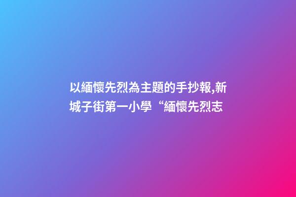 以緬懷先烈為主題的手抄報,新城子街第一小學“緬懷先烈志-第1張-觀點-玄機派