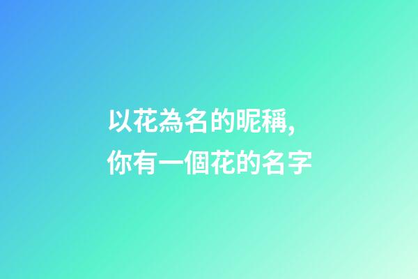 以花為名的昵稱,你有一個花的名字-第1張-觀點-玄機派