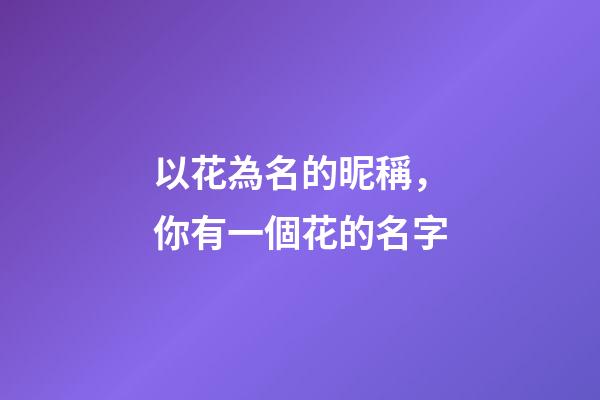 以花為名的昵稱，你有一個花的名字-第1張-觀點-玄機派