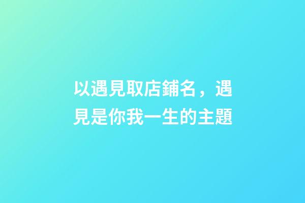以遇見取店鋪名，遇見是你我一生的主題-第1張-店鋪起名-玄機(jī)派