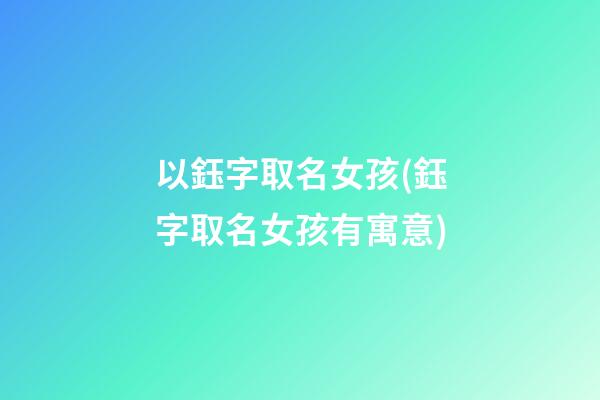 以鈺字取名女孩(鈺字取名女孩有寓意)