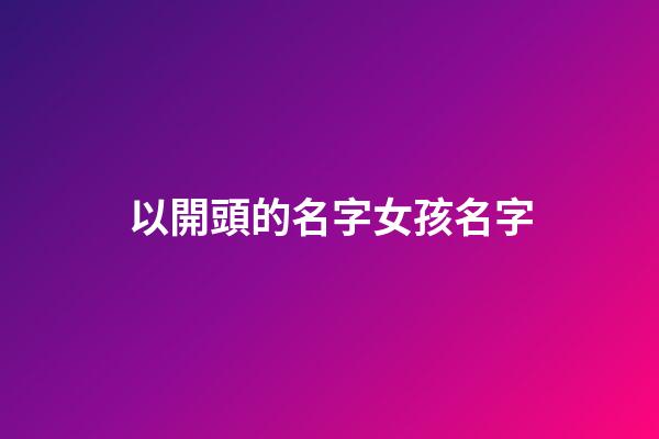 以開頭的名字女孩名字(以開頭取名字)-第1張-女孩起名-玄機派