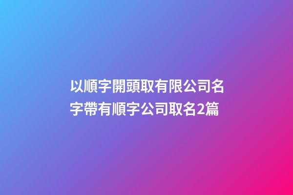 以順字開頭取有限公司名字帶有順字公司取名2篇-第1張-公司起名-玄機派