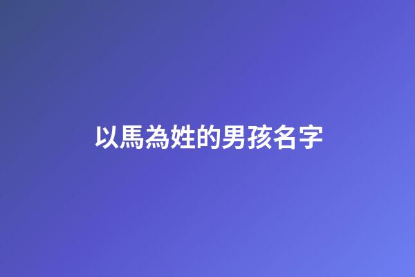 以馬為姓的男孩名字(以馬為姓氏的名字)-第1張-男孩起名-玄機(jī)派