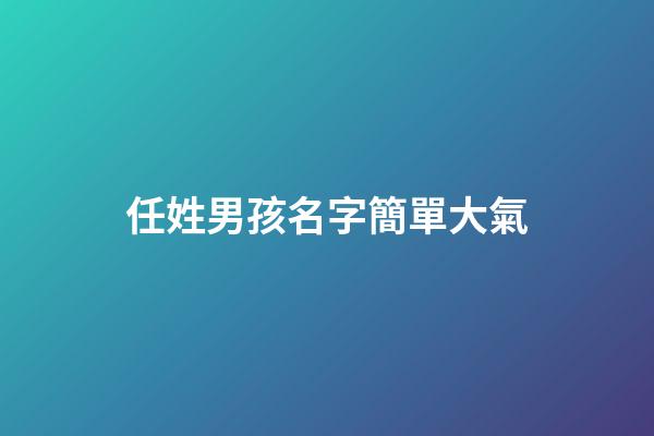 任姓男孩名字簡單大氣(任姓男孩名字簡單大氣)-第1張-男孩起名-玄機派