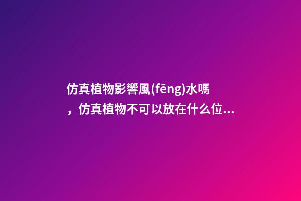 仿真植物影響風(fēng)水嗎，仿真植物不可以放在什么位置