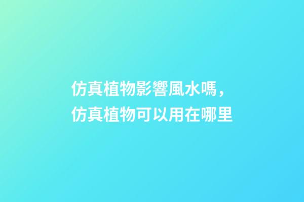 仿真植物影響風水嗎，仿真植物可以用在哪里