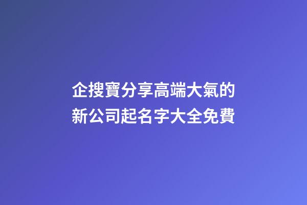企搜寶分享高端大氣的新公司起名字大全免費-第1張-公司起名-玄機派