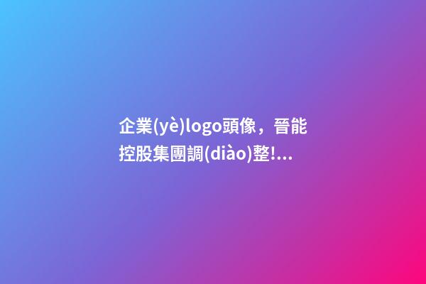 企業(yè)logo頭像，晉能控股集團調(diào)整!企業(yè)標(biāo)識(LOGO)被全網(wǎng)刪除-第1張-觀點-玄機派