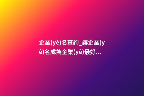 企業(yè)名查詢_讓企業(yè)名成為企業(yè)最好的廣告-第1張-公司起名-玄機派