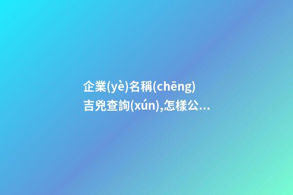 企業(yè)名稱(chēng)吉兇查詢(xún),怎樣公司起名字能通過(guò)審核,起名之家-第1張-公司起名-玄機(jī)派