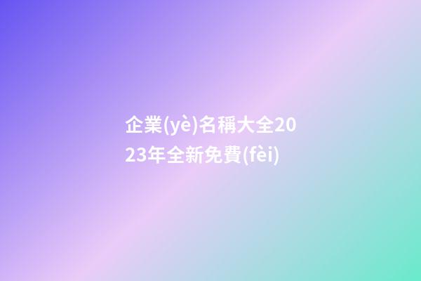 企業(yè)名稱大全2023年全新免費(fèi)