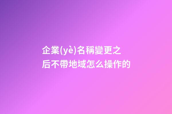 企業(yè)名稱變更之后不帶地域怎么操作的-第1張-公司起名-玄機(jī)派