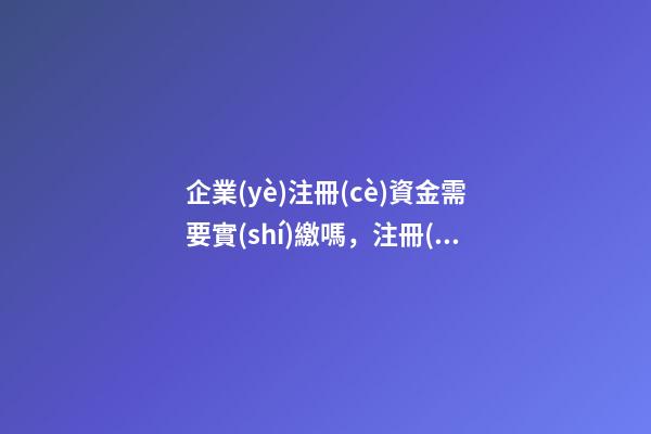 企業(yè)注冊(cè)資金需要實(shí)繳嗎，注冊(cè)資金和實(shí)繳是什么意思-第1張-觀點(diǎn)-玄機(jī)派