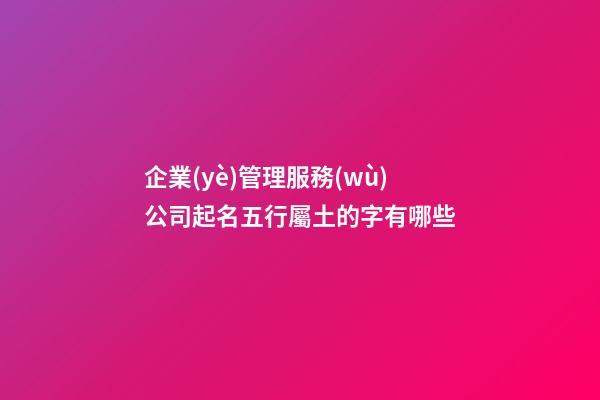 企業(yè)管理服務(wù)公司起名五行屬土的字有哪些-第1張-公司起名-玄機(jī)派