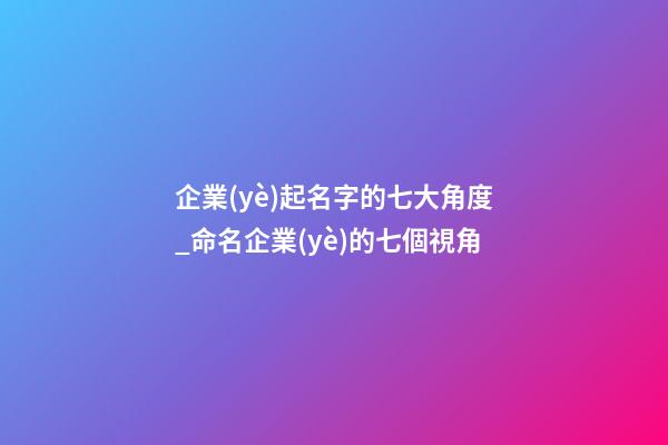 企業(yè)起名字的七大角度_命名企業(yè)的七個視角-第1張-公司起名-玄機派