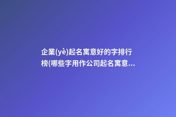 企業(yè)起名寓意好的字排行榜(哪些字用作公司起名寓意好)-第1張-公司起名-玄機派