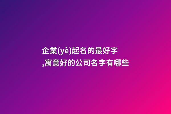 企業(yè)起名的最好字,寓意好的公司名字有哪些-第1張-公司起名-玄機派