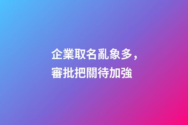 企業取名亂象多，審批把關待加強