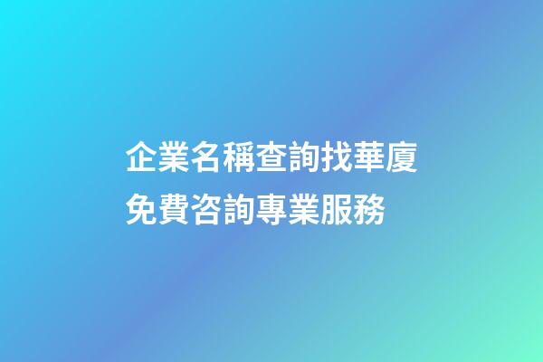 企業名稱查詢找華廈免費咨詢專業服務-第1張-公司起名-玄機派