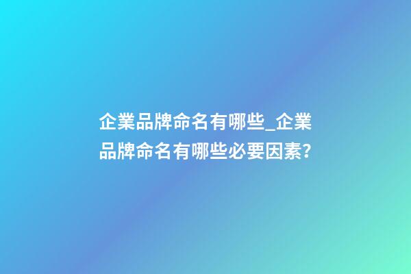 企業品牌命名有哪些_企業品牌命名有哪些必要因素？-第1張-公司起名-玄機派