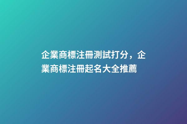 企業商標注冊測試打分，企業商標注冊起名大全推薦-第1張-公司起名-玄機派