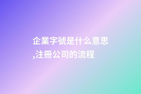 企業字號是什么意思,注冊公司的流程-第1張-觀點-玄機派