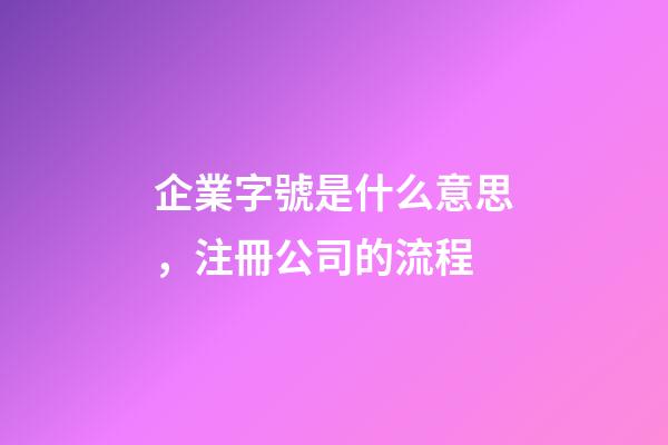 企業字號是什么意思，注冊公司的流程-第1張-觀點-玄機派