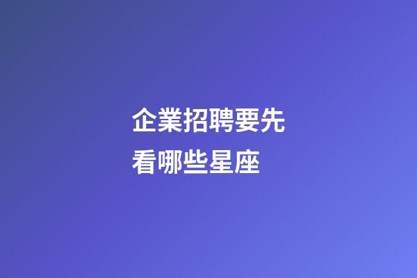 企業招聘要先看哪些星座-第1張-星座運勢-玄機派