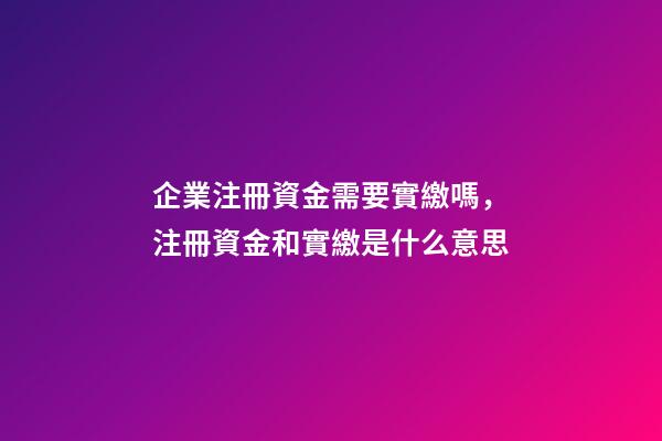 企業注冊資金需要實繳嗎，注冊資金和實繳是什么意思-第1張-觀點-玄機派