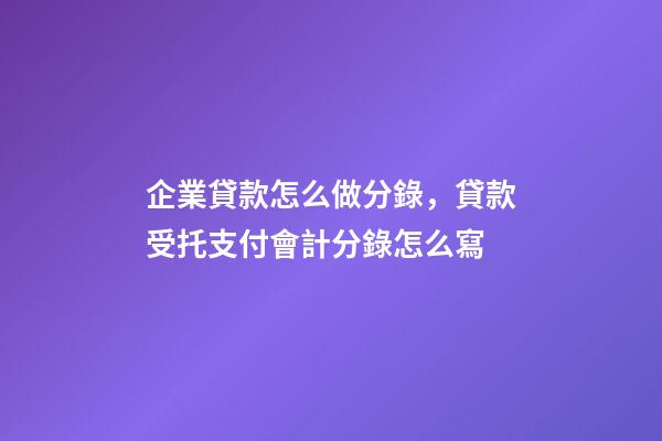 企業貸款怎么做分錄，貸款受托支付會計分錄怎么寫-第1張-觀點-玄機派
