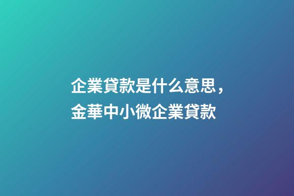 企業貸款是什么意思，金華中小微企業貸款-第1張-觀點-玄機派