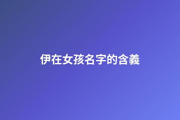 伊在女孩名字的含義(伊在女孩名字的含義及寓意)-第1張-女孩起名-玄機派